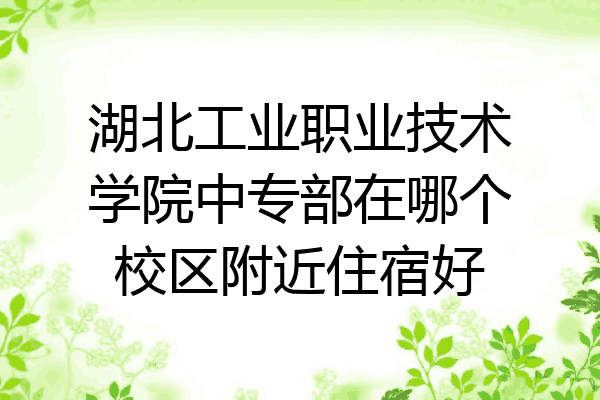 湖北工业职业技术学院中专部在哪个校区附近住宿好