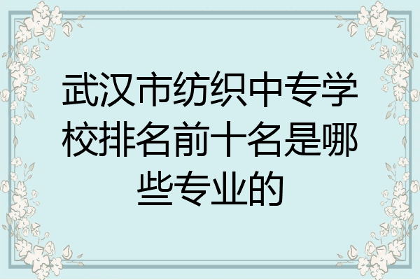 武汉市纺织中专学校排名前十名是哪些专业的