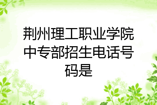荆州理工职业学院中专部招生电话号码是