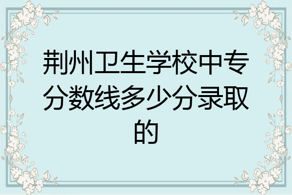 荆州卫生学校中专分数线多少分录取的