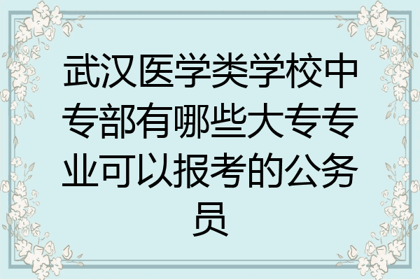 武汉医学类学校中专部有哪些大专专业可以报考的公务员