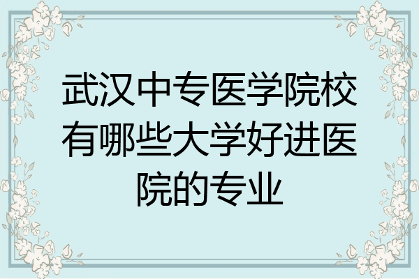 武汉中专医学院校有哪些大学好进医院的专业