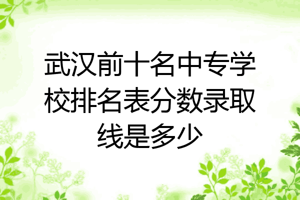 武汉前十名中专学校排名表分数录取线是多少