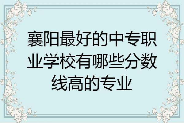 襄阳最好的中专职业学校有哪些分数线高的专业