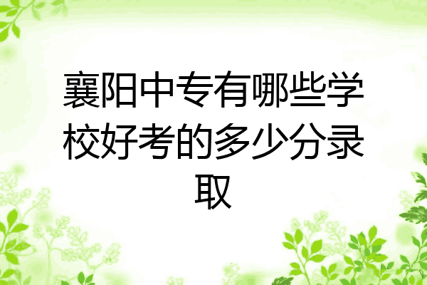 襄阳中专有哪些学校好考的多少分录取