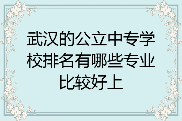 武汉的公立中专学校排名有哪些专业比较好上