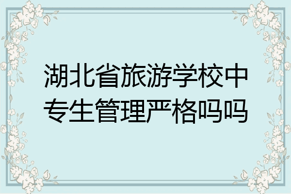 湖北省旅游学校中专生管理严格吗吗