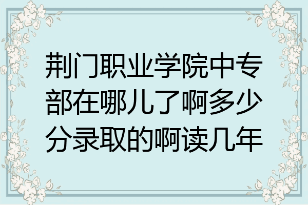 荆门职业学院中专部在哪儿了啊多少分录取的啊读几年