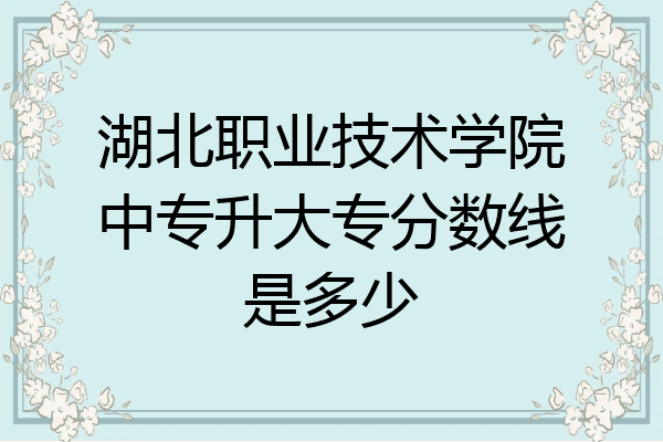 湖北职业技术学院中专升大专分数线是多少