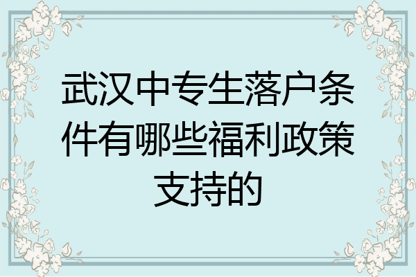 武汉中专生落户条件有哪些福利政策支持的
