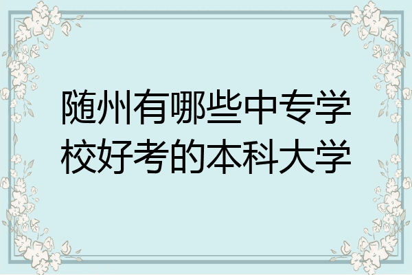 随州有哪些中专学校好考的本科大学