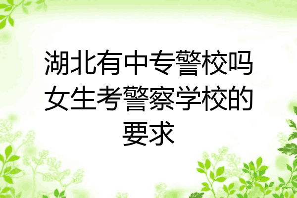 湖北有中专警校吗女生考警察学校的要求