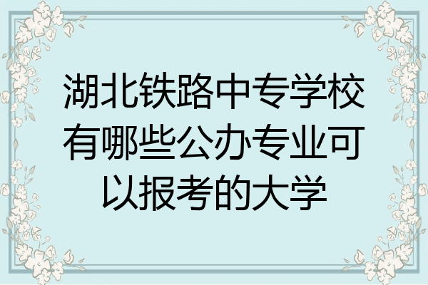 湖北铁路中专学校有哪些公办专业可以报考的大学