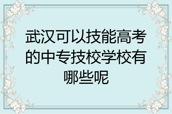 武汉可以技能高考的中专技校学校有哪些呢