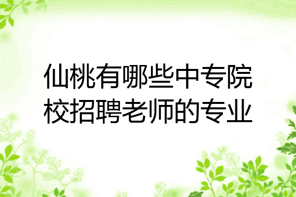 仙桃有哪些中专院校招聘老师的专业