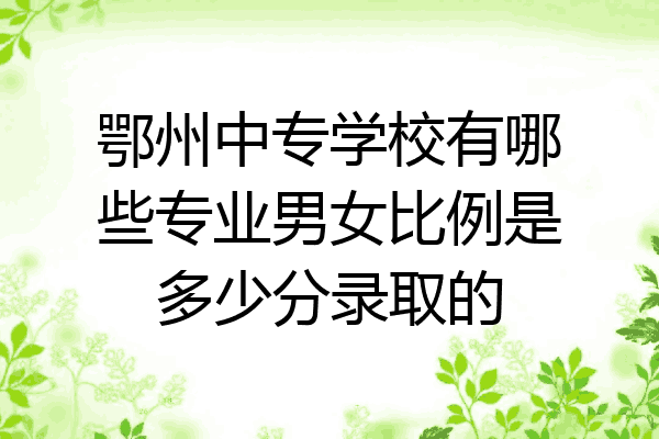 鄂州中专学校有哪些专业男女比例是多少分录取的