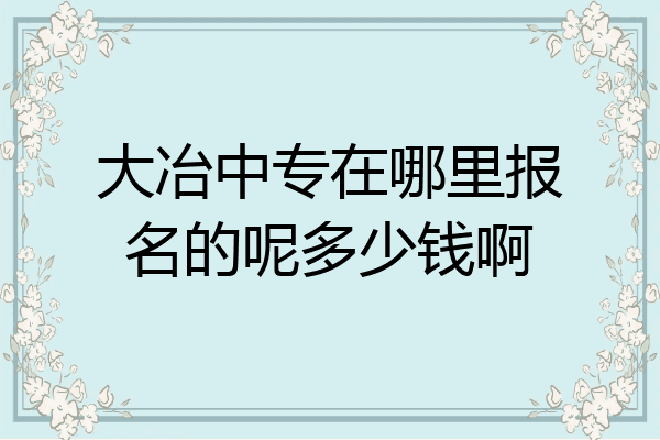 大冶中专在哪里报名的呢多少钱啊