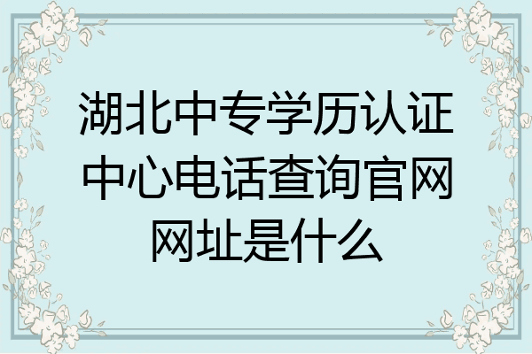 湖北中专学历认证中心电话查询官网网址是什么