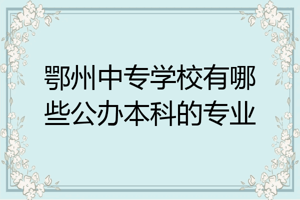 鄂州中专学校有哪些公办本科的专业