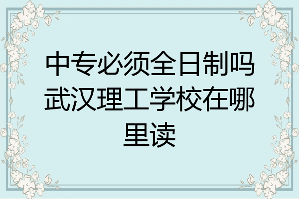 中专必须全日制吗武汉理工学校在哪里读