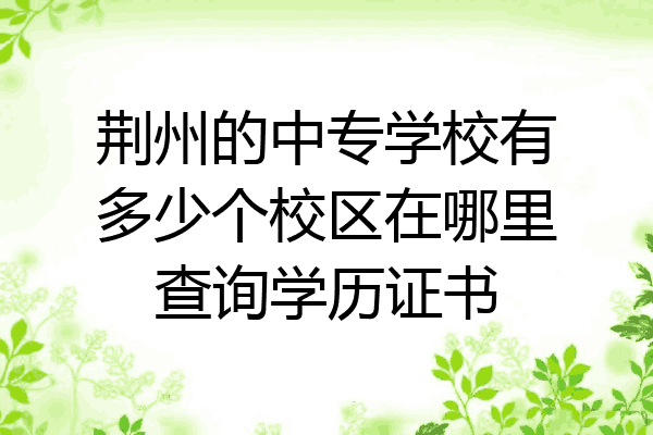 荆州的中专学校有多少个校区在哪里查询学历证书