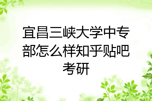 宜昌三峡大学中专部怎么样知乎贴吧考研