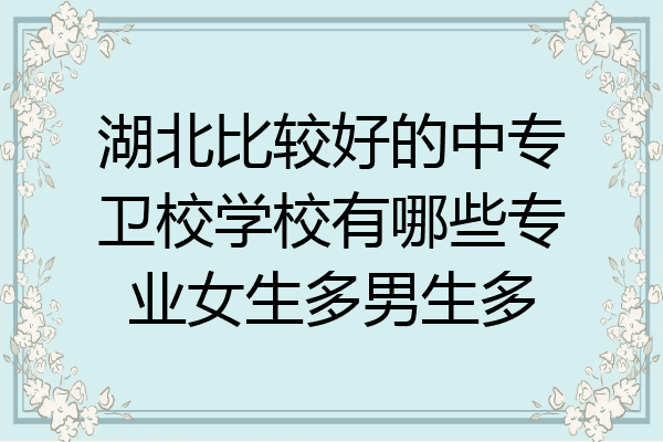 湖北比较好的中专卫校学校有哪些专业女生多男生多