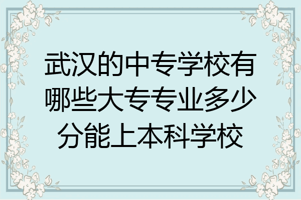 武汉的中专学校有哪些大专专业多少分能上本科学校