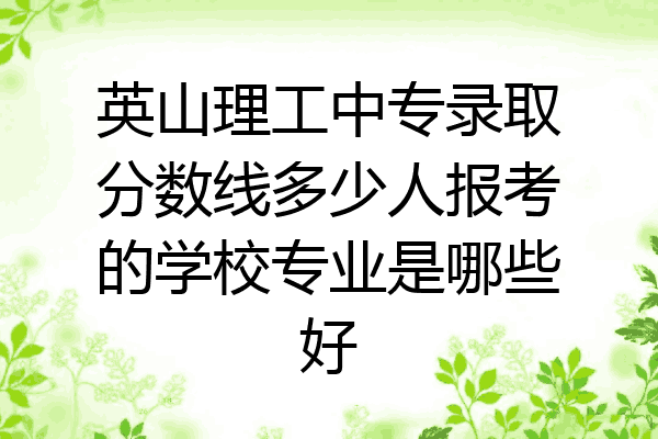 英山理工中专录取分数线多少人报考的学校专业是哪些好