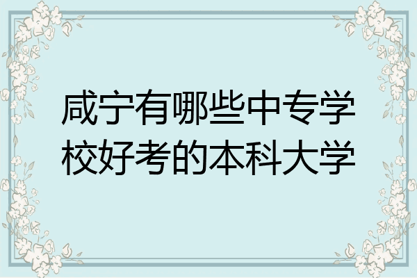 咸宁有哪些中专学校好考的本科大学