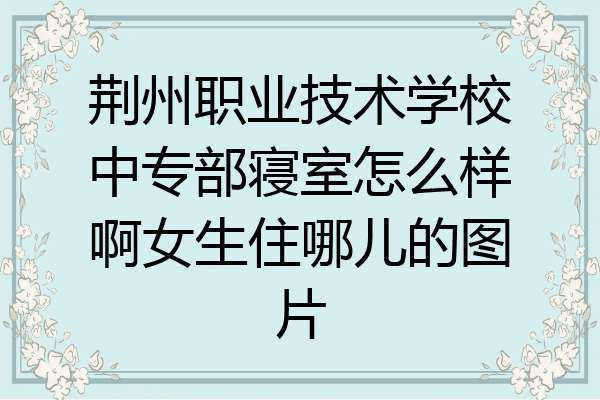 荆州职业技术学校中专部寝室怎么样啊女生住哪儿的图片