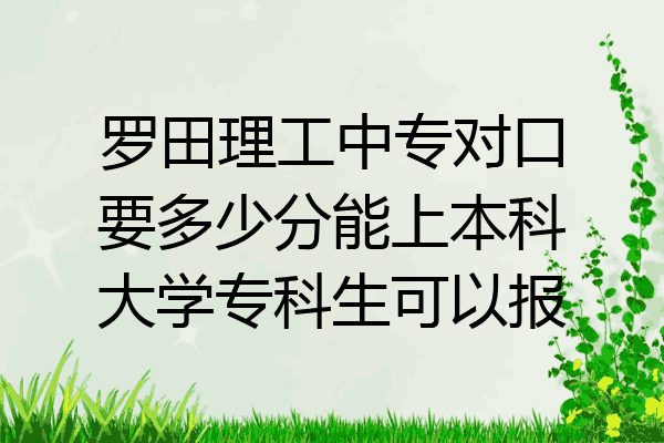 罗田理工中专对口要多少分能上本科大学专科生可以报