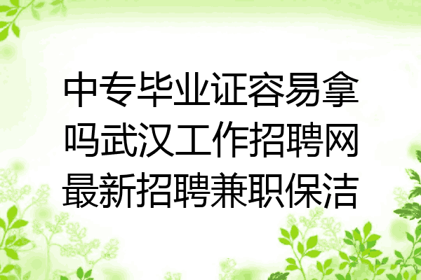 中专毕业证容易拿吗武汉工作招聘网最新招聘兼职保洁