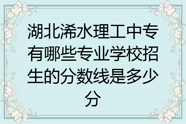 湖北浠水理工中专有哪些专业学校招生的分数线是多少分