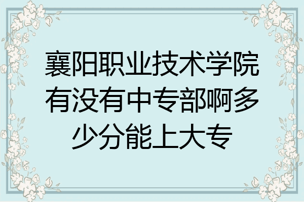 襄阳职业技术学院有没有中专部啊多少分能上大专