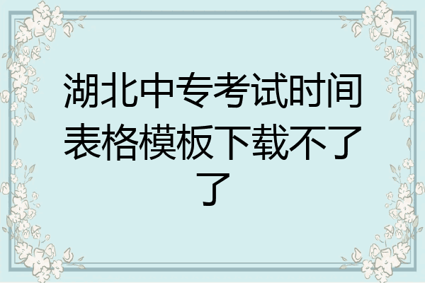 湖北中专考试时间表格模板下载不了了