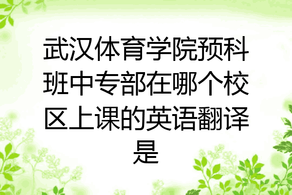 武汉体育学院预科班中专部在哪个校区上课的英语翻译是