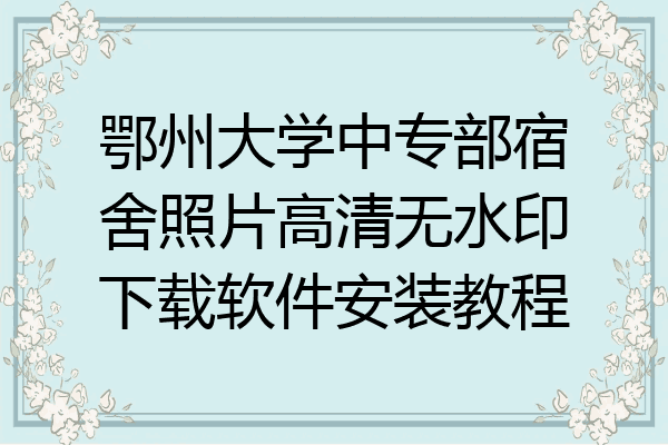 鄂州大学中专部宿舍照片高清无水印下载软件安装教程