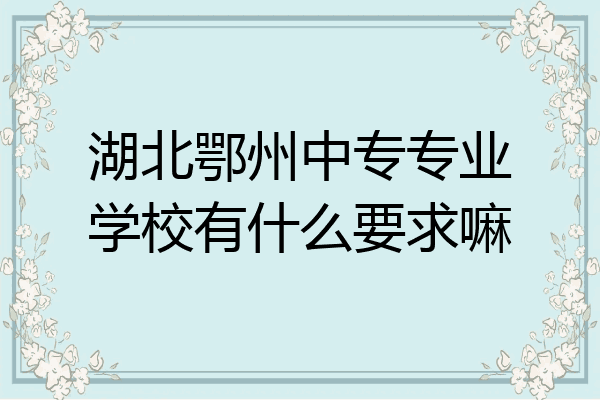 湖北鄂州中专专业学校有什么要求嘛