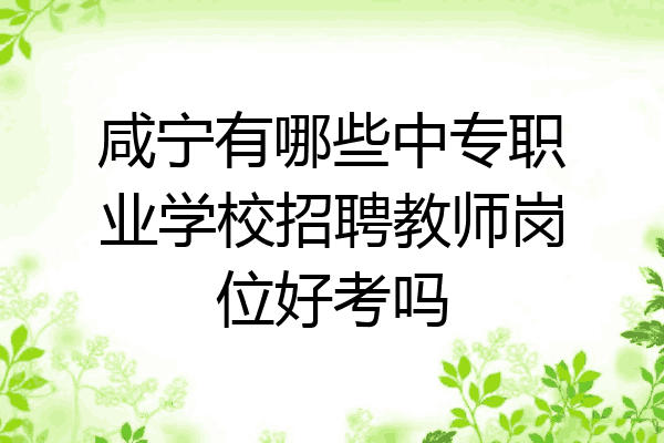 咸宁有哪些中专职业学校招聘教师岗位好考吗