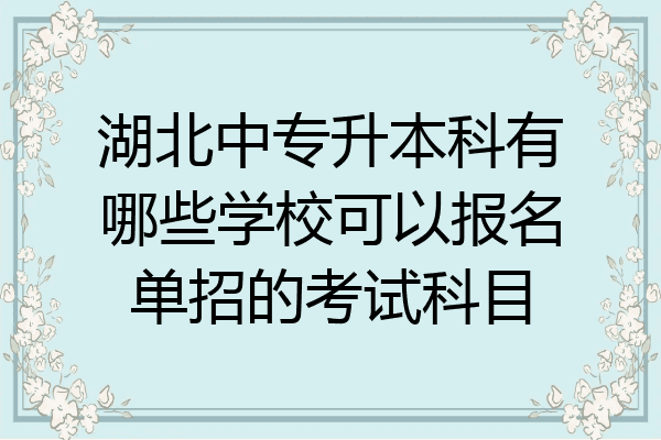 湖北中专升本科有哪些学校可以报名单招的考试科目