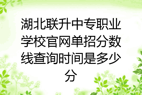 湖北联升中专职业学校官网单招分数线查询时间是多少分