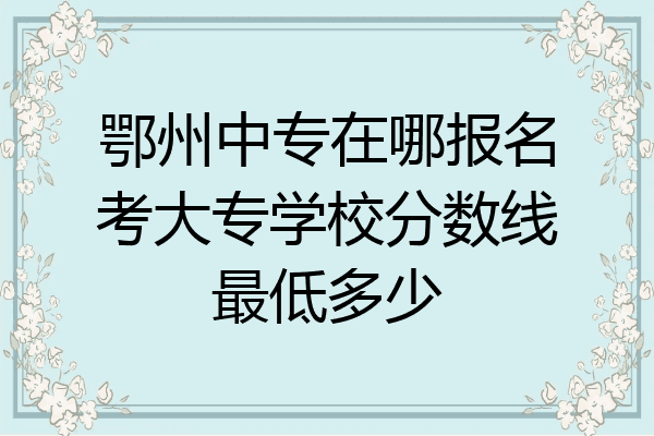 鄂州中专在哪报名考大专学校分数线最低多少