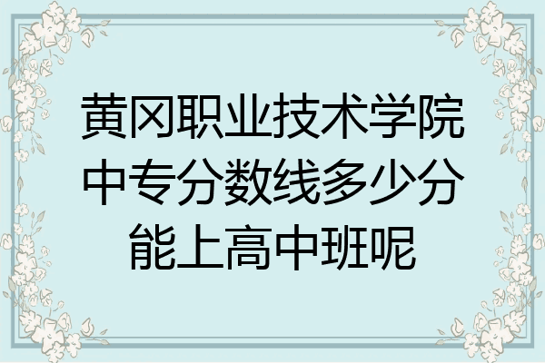 黄冈职业技术学院中专分数线多少分能上高中班呢