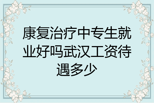 康复治疗中专生就业好吗武汉工资待遇多少