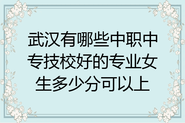 武汉有哪些中职中专技校好的专业女生多少分可以上