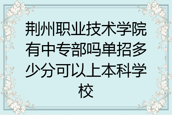荆州职业技术学院有中专部吗单招多少分可以上本科学校