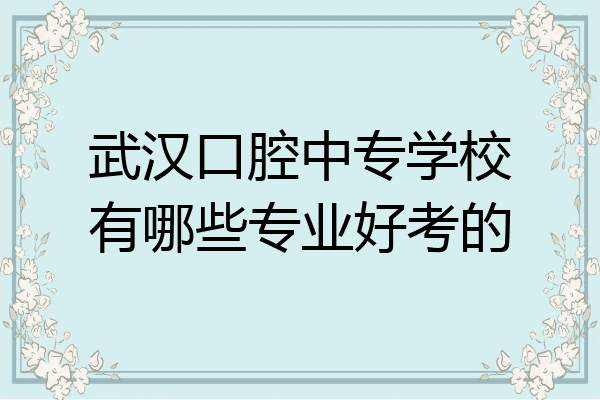 武汉口腔中专学校有哪些专业好考的