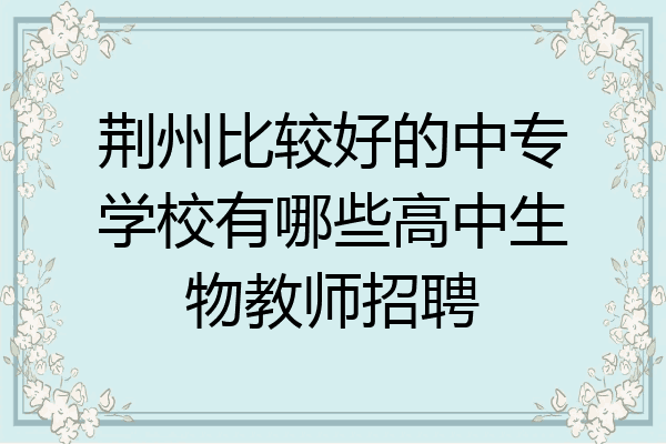 荆州比较好的中专学校有哪些高中生物教师招聘