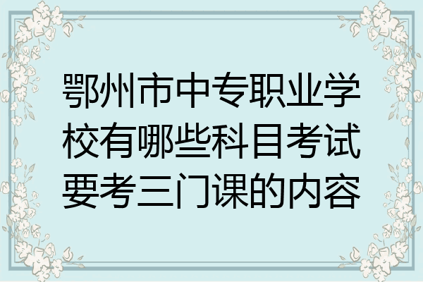 鄂州市中专职业学校有哪些科目考试要考三门课的内容